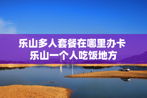 乐山多人套餐在哪里办卡 乐山一个人吃饭地方