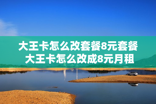 大王卡怎么改套餐8元套餐 大王卡怎么改成8元月租