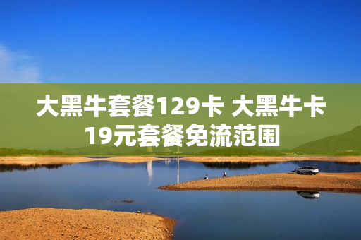 大黑牛套餐129卡 大黑牛卡19元套餐免流范围