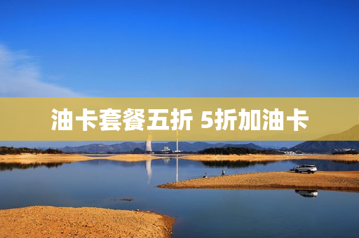 油卡套餐五折 5折加油卡