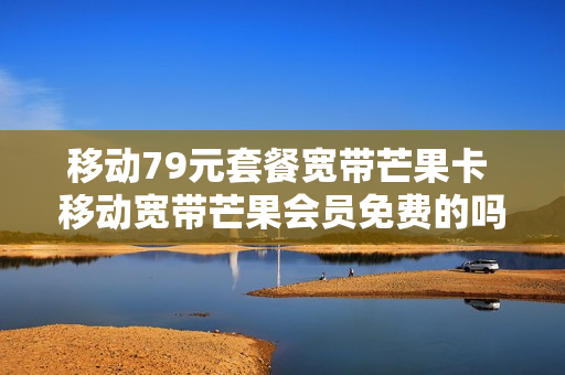 移动79元套餐宽带芒果卡 移动宽带芒果会员免费的吗