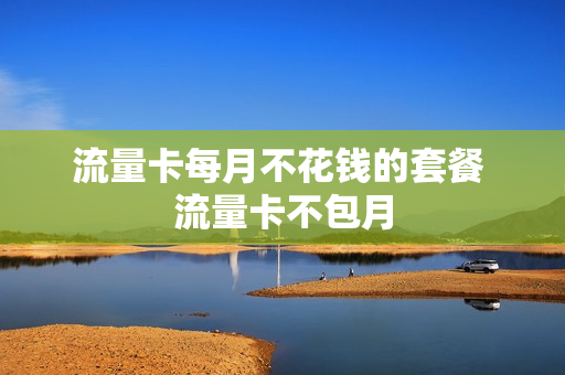 流量卡每月不花钱的套餐 流量卡不包月