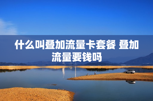什么叫叠加流量卡套餐 叠加流量要钱吗