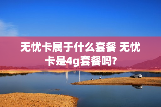 无忧卡属于什么套餐 无忧卡是4g套餐吗?