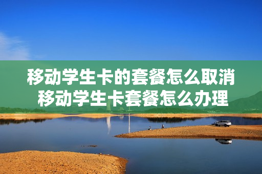 移动学生卡的套餐怎么取消 移动学生卡套餐怎么办理