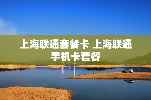 上海联通套餐卡 上海联通手机卡套餐