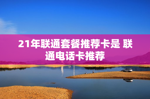 21年联通套餐推荐卡是 联通电话卡推荐
