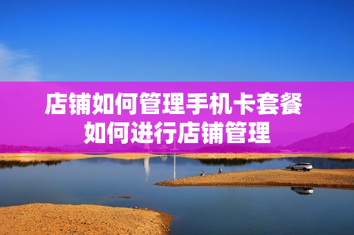 店铺如何管理手机卡套餐 如何进行店铺管理