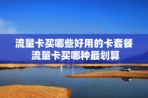 流量卡买哪些好用的卡套餐 流量卡买哪种最划算