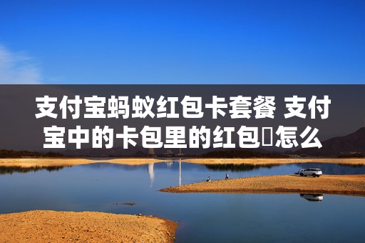 支付宝蚂蚁红包卡套餐 支付宝中的卡包里的红包劵怎么用