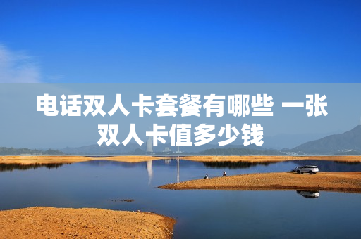 电话双人卡套餐有哪些 一张双人卡值多少钱