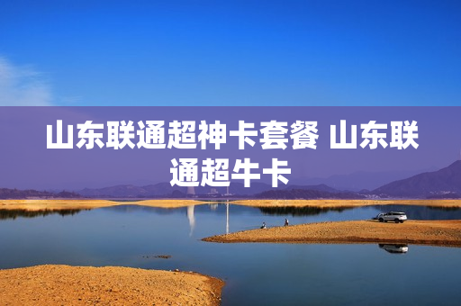山东联通超神卡套餐 山东联通超牛卡