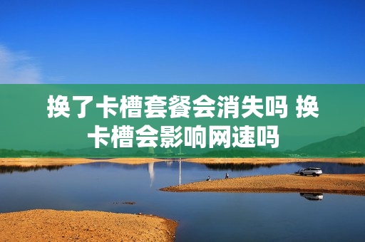 换了卡槽套餐会消失吗 换卡槽会影响网速吗