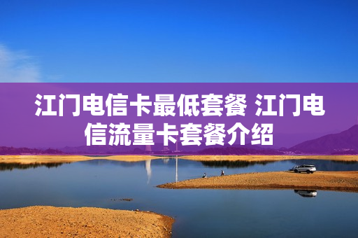 江门电信卡最低套餐 江门电信流量卡套餐介绍