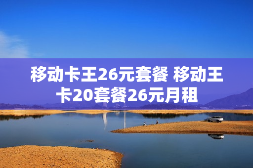 移动卡王26元套餐 移动王卡20套餐26元月租