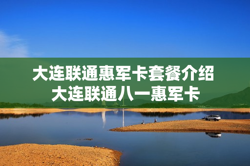 大连联通惠军卡套餐介绍 大连联通八一惠军卡