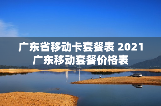 广东省移动卡套餐表 2021广东移动套餐价格表