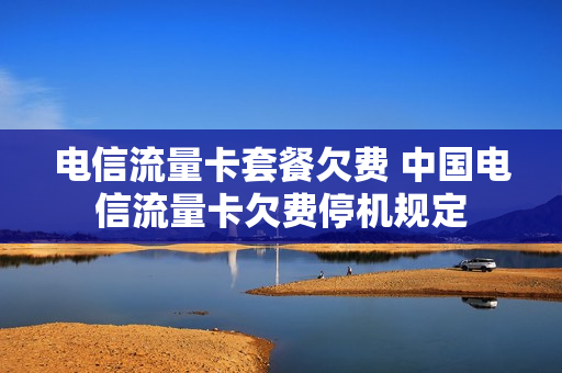电信流量卡套餐欠费 中国电信流量卡欠费停机规定