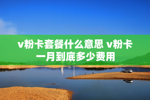 v粉卡套餐什么意思 v粉卡一月到底多少费用