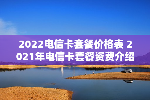 2022电信卡套餐价格表 2021年电信卡套餐资费介绍表