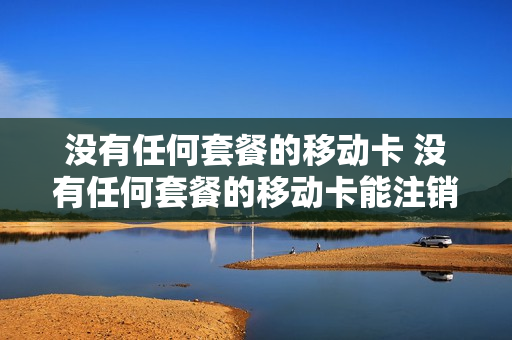 没有任何套餐的移动卡 没有任何套餐的移动卡能注销吗