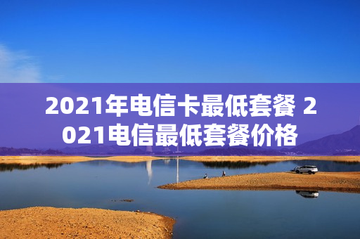 2021年电信卡最低套餐 2021电信最低套餐价格