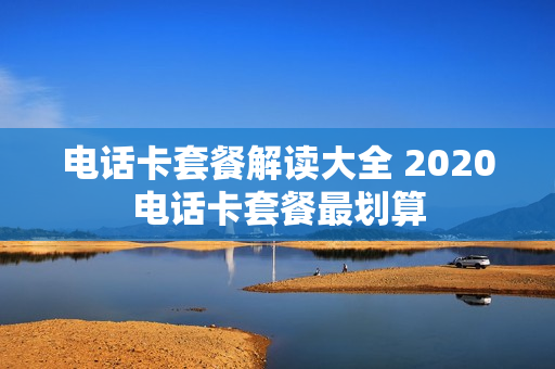 电话卡套餐解读大全 2020电话卡套餐最划算