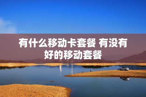 有什么移动卡套餐 有没有好的移动套餐