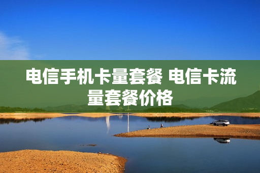 电信手机卡量套餐 电信卡流量套餐价格