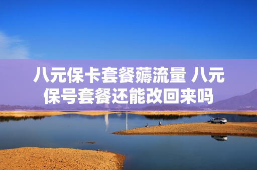 八元保卡套餐薅流量 八元保号套餐还能改回来吗