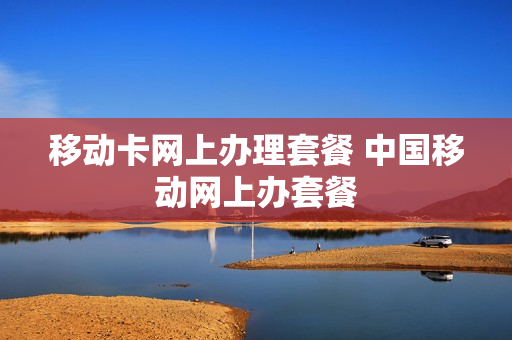 移动卡网上办理套餐 中国移动网上办套餐