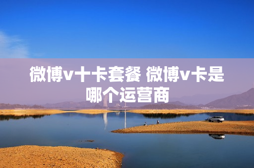 微博v十卡套餐 微博v卡是哪个运营商