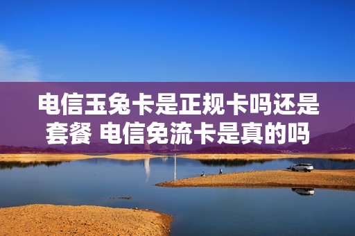 电信玉兔卡是正规卡吗还是套餐 电信免流卡是真的吗