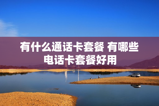 有什么通话卡套餐 有哪些电话卡套餐好用