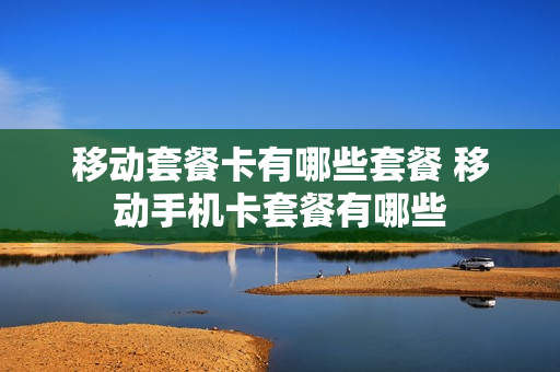 移动套餐卡有哪些套餐 移动手机卡套餐有哪些