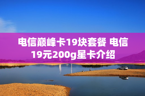 电信巅峰卡19块套餐 电信19元200g星卡介绍