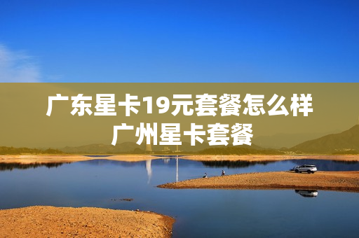 广东星卡19元套餐怎么样 广州星卡套餐