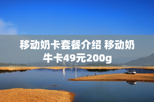 移动奶卡套餐介绍 移动奶牛卡49元200g
