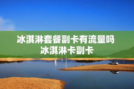 冰淇淋套餐副卡有流量吗 冰淇淋卡副卡