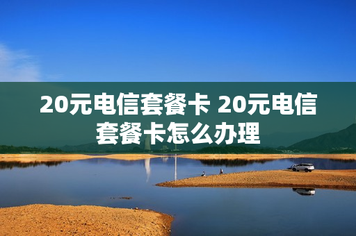 20元电信套餐卡 20元电信套餐卡怎么办理