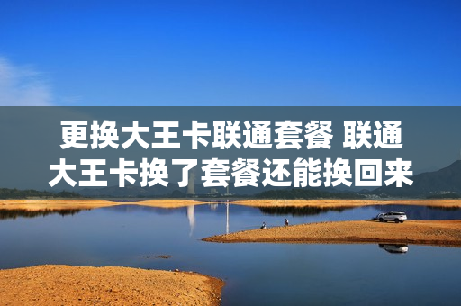 更换大王卡联通套餐 联通大王卡换了套餐还能换回来吗