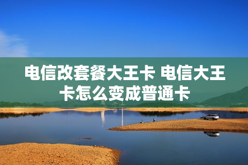 电信改套餐大王卡 电信大王卡怎么变成普通卡