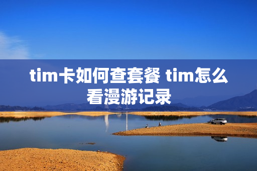 tim卡如何查套餐 tim怎么看漫游记录