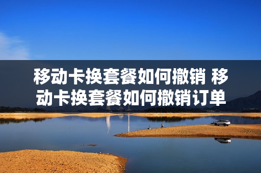 移动卡换套餐如何撤销 移动卡换套餐如何撤销订单