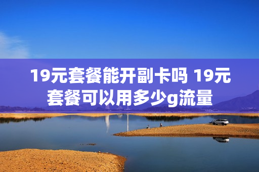 19元套餐能开副卡吗 19元套餐可以用多少g流量