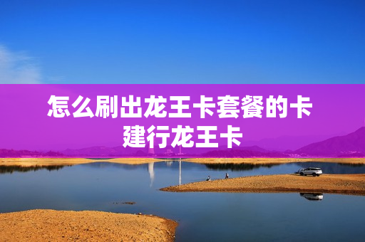 怎么刷出龙王卡套餐的卡 建行龙王卡