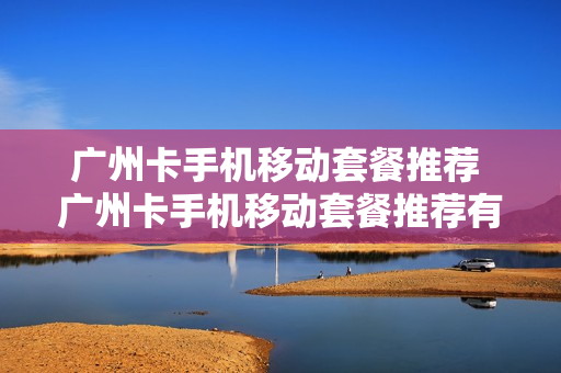 广州卡手机移动套餐推荐 广州卡手机移动套餐推荐有哪些
