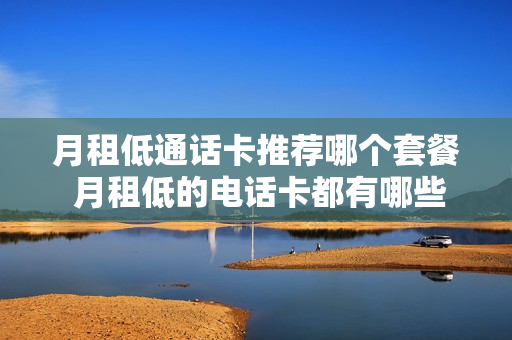 月租低通话卡推荐哪个套餐 月租低的电话卡都有哪些