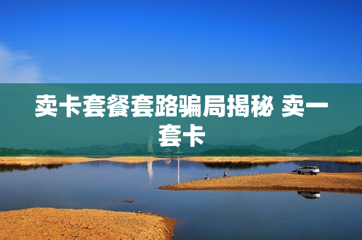 卖卡套餐套路骗局揭秘 卖一套卡