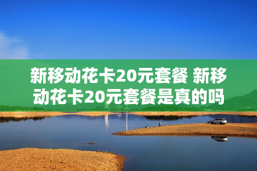 新移动花卡20元套餐 新移动花卡20元套餐是真的吗
